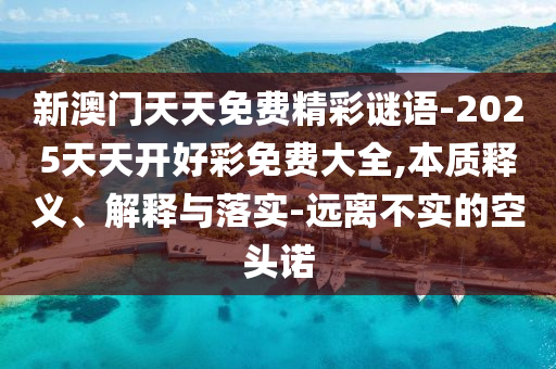 新澳門天天免費(fèi)精彩謎語-2025天天開好彩免費(fèi)大全,本質(zhì)釋義、解釋與落實(shí)-遠(yuǎn)離不實(shí)的空頭諾